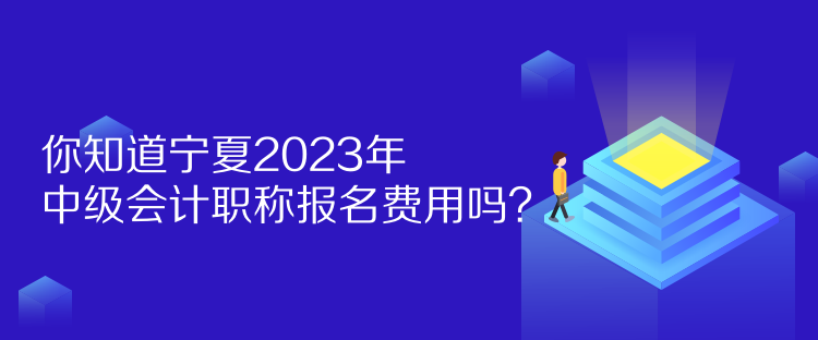 你知道寧夏2023年中級會計職稱報名費用嗎？