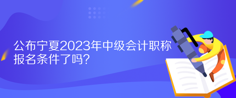 公布寧夏2023年中級會計職稱報名條件了嗎？