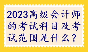 2023高級(jí)會(huì)計(jì)師的考試科目及考試范圍是什么？