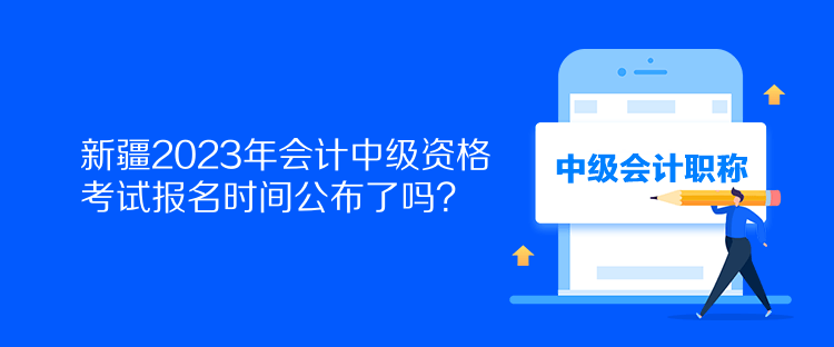 新疆2023年會計中級資格考試報名時間公布了嗎？