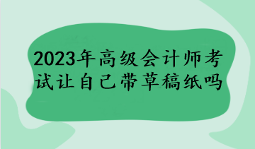 2023年高級會計(jì)師考試讓自己帶草稿紙嗎