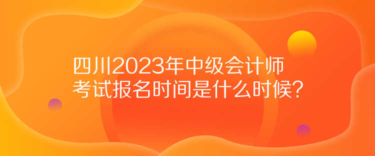 四川2023年中級(jí)會(huì)計(jì)師考試報(bào)名時(shí)間是什么時(shí)候？