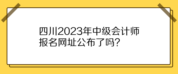 四川2023年中級會計師報名網(wǎng)址公布了嗎？