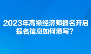 2023年高級(jí)經(jīng)濟(jì)師報(bào)名開啟 報(bào)名信息如何填寫？