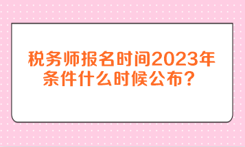 稅務(wù)師報(bào)名時(shí)間2023年條件什么時(shí)候公布？