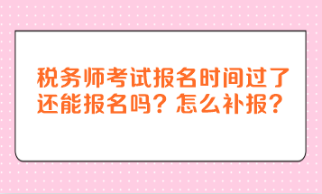 稅務(wù)師考試報(bào)名時(shí)間過(guò)了還能報(bào)名嗎？怎么補(bǔ)報(bào)？