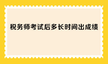 稅務(wù)師考試后多長(zhǎng)時(shí)間出成績(jī)？