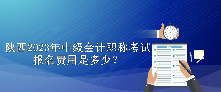 陜西2023年中級(jí)會(huì)計(jì)職稱考試報(bào)名費(fèi)用是多少？