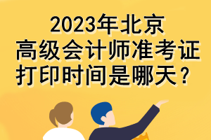 2023年北京高級會計師準考證打印時間是哪天？