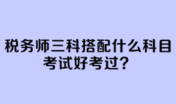 稅務(wù)師三科搭配什么科目考試好考過(guò)？