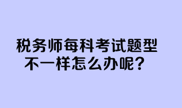 稅務(wù)師每科考試題型不一樣怎么辦呢？