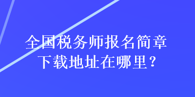 全國(guó)稅務(wù)師報(bào)名簡(jiǎn)章下載地址在哪里？