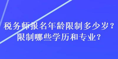 稅務(wù)師報(bào)名年齡限制多少歲？限制哪些學(xué)歷和專業(yè)？