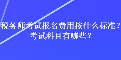 稅務(wù)師考試報(bào)名費(fèi)用按什么標(biāo)準(zhǔn)？考試科目有哪些？