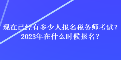 現(xiàn)在已經(jīng)有多少人報名稅務師考試？2023年在什么時候報名？