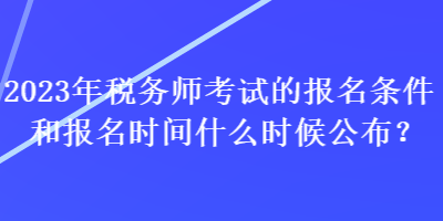 2023年稅務(wù)師考試的報(bào)名條件和報(bào)名時(shí)間什么時(shí)候公布？