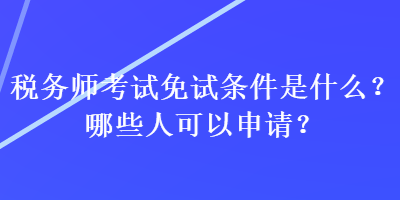 稅務(wù)師考試免試條件是什么？哪些人可以申請？