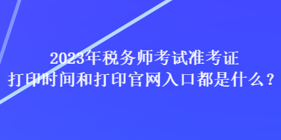 2023年稅務師考試準考證打印時間和打印官網入口都是什么？