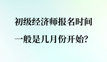 初級經(jīng)濟(jì)師報名時間一般是幾月份開始？