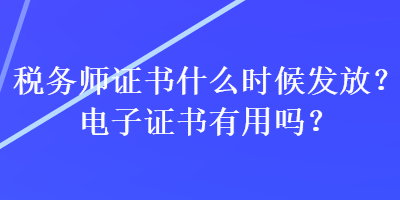 稅務(wù)師證書什么時(shí)候發(fā)放？電子證書有用嗎？