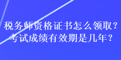 稅務(wù)師資格證書怎么領(lǐng)??？考試成績有效期是幾年？