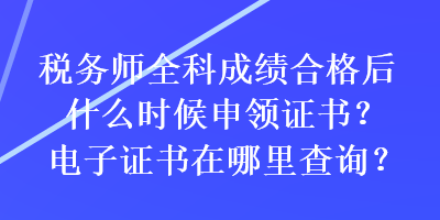 稅務(wù)師全科成績(jī)合格后什么時(shí)候申領(lǐng)證書(shū)？電子證書(shū)在哪里查詢(xún)？