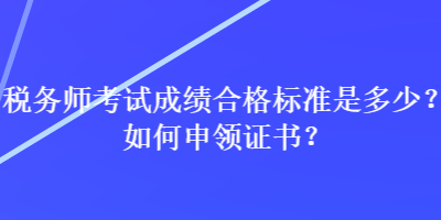 稅務(wù)師考試成績(jī)合格標(biāo)準(zhǔn)是多少？如何申領(lǐng)證書(shū)？