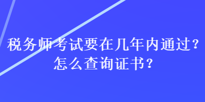 稅務(wù)師考試要在幾年內(nèi)通過？怎么查詢證書？