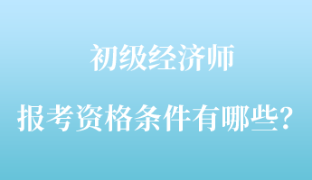 初級經(jīng)濟(jì)師報考資格條件有哪些？