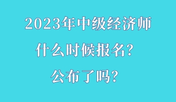 2023年中級經(jīng)濟師什么時候報名？公布了嗎？