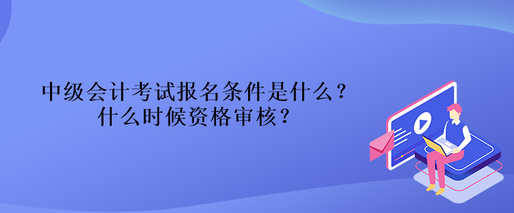 中級(jí)會(huì)計(jì)考試報(bào)名條件是什么？什么時(shí)候資格審核？