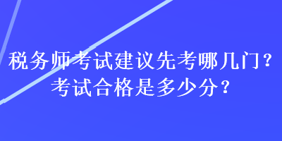 稅務(wù)師考試建議先考哪幾門？考試合格是多少分？