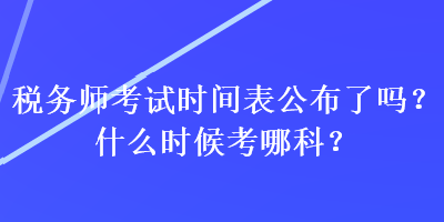 稅務(wù)師考試時(shí)間表公布了嗎？什么時(shí)候考哪科？