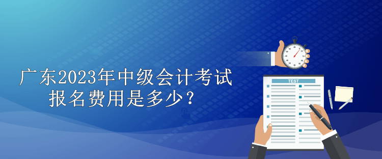 廣東2023年中級(jí)會(huì)計(jì)考試報(bào)名費(fèi)用是多少？