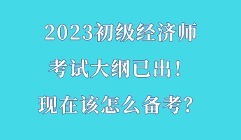 2023初級經(jīng)濟(jì)師考試大綱已出！現(xiàn)在該怎么備考？