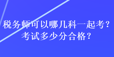 稅務(wù)師可以哪幾科一起考？考試多少分合格？