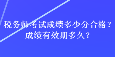 稅務(wù)師考試成績多少分合格？成績有效期多久？