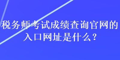 稅務(wù)師考試成績查詢官網(wǎng)的入口網(wǎng)址是什么？