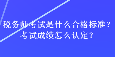 稅務師考試是什么合格標準？考試成績怎么認定？