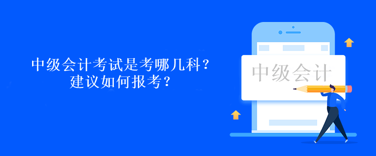 中級會(huì)計(jì)考試是考哪幾科？建議如何報(bào)考？