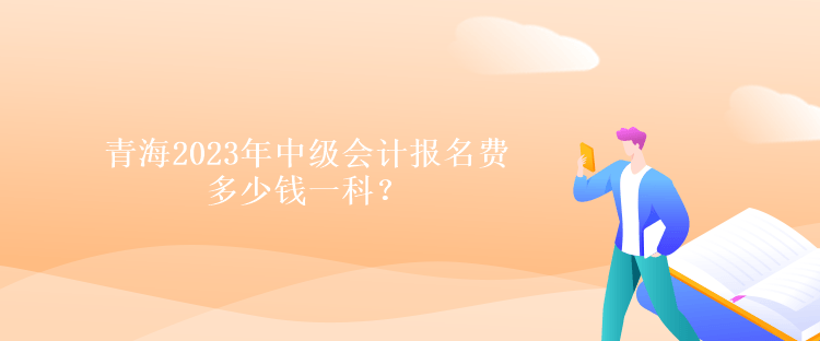 青海2023年中級會計報名費多少錢一科？