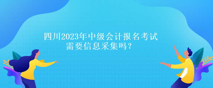 四川2023年中級(jí)會(huì)計(jì)報(bào)名考試需要信息采集嗎？