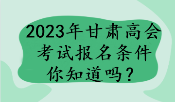 2023年甘肅高會考試報名條件你知道嗎？