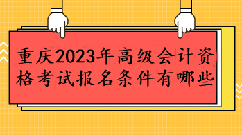 重慶2023年高級會計資格考試報名條件有哪些