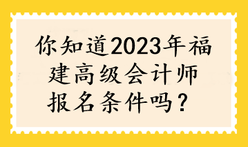 你知道2023年福建高級(jí)會(huì)計(jì)師報(bào)名條件嗎？