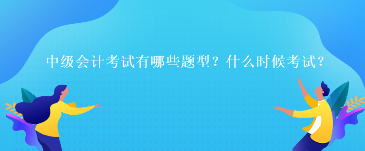 中級(jí)會(huì)計(jì)考試有哪些題型？什么時(shí)候考試？