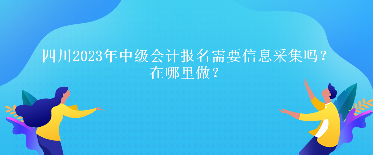 四川2023年中級會計報名需要信息采集嗎？在哪里做？