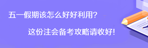 【彎道超車】五一假期該怎么好好利用？這份注會備考攻略請收好！