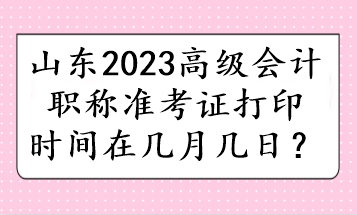 山東2023高級(jí)會(huì)計(jì)職稱準(zhǔn)考證打印時(shí)間在幾月幾日？