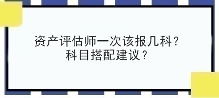 資產(chǎn)評估師一次該報幾科？科目搭配建議？